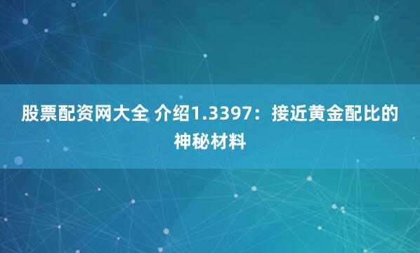 股票配资网大全 介绍1.3397：接近黄金配比的神秘材料