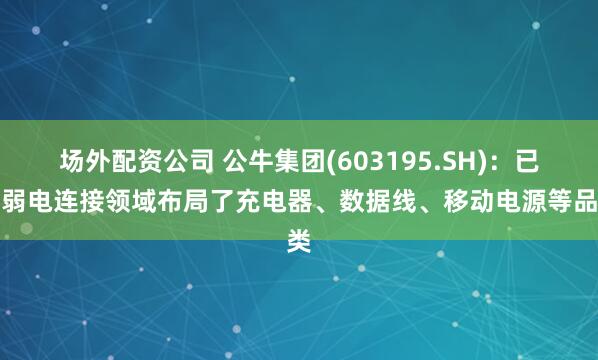 场外配资公司 公牛集团(603195.SH)：已在弱电连接领域布局了充电器、数据线、移动电源等品类