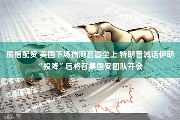 股指配资 美国下场揣测甚嚣尘上 特朗普喊话伊朗“投降”后将召集国安团队开会