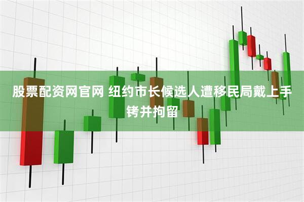 股票配资网官网 纽约市长候选人遭移民局戴上手铐并拘留
