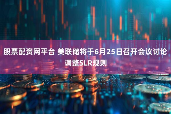 股票配资网平台 美联储将于6月25日召开会议讨论调整SLR规则