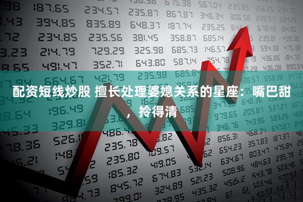 配资短线炒股 擅长处理婆媳关系的星座：嘴巴甜，拎得清