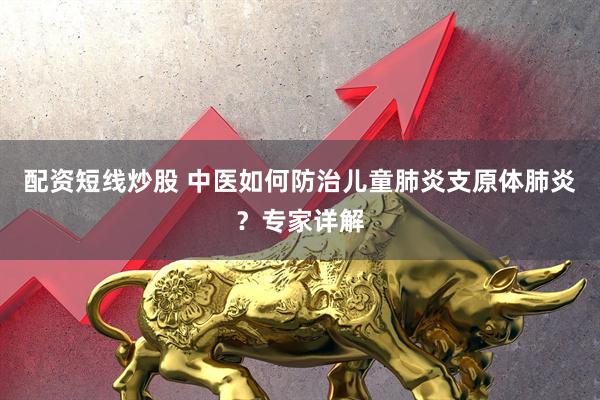 配资短线炒股 中医如何防治儿童肺炎支原体肺炎？专家详解