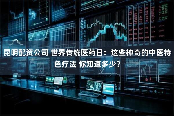 昆明配资公司 世界传统医药日：这些神奇的中医特色疗法 你知道多少？