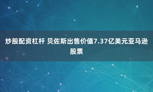 炒股配资杠杆 贝佐斯出售价值7.37亿美元亚马逊股票