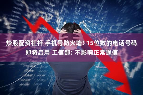 炒股配资杠杆 手机号防火墙! 15位数的电话号码即将启用 工信部: 不影响正常通信