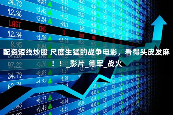 配资短线炒股 尺度生猛的战争电影，看得头皮发麻！！_影片_德军_战火