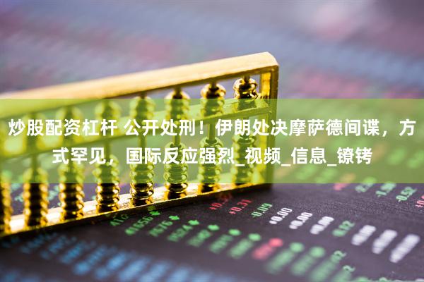 炒股配资杠杆 公开处刑！伊朗处决摩萨德间谍，方式罕见，国际反应强烈_视频_信息_镣铐