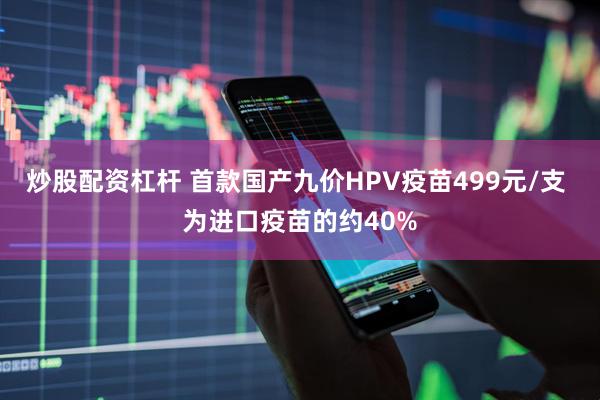 炒股配资杠杆 首款国产九价HPV疫苗499元/支 为进口疫苗的约40%
