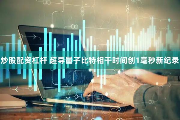 炒股配资杠杆 超导量子比特相干时间创1毫秒新纪录
