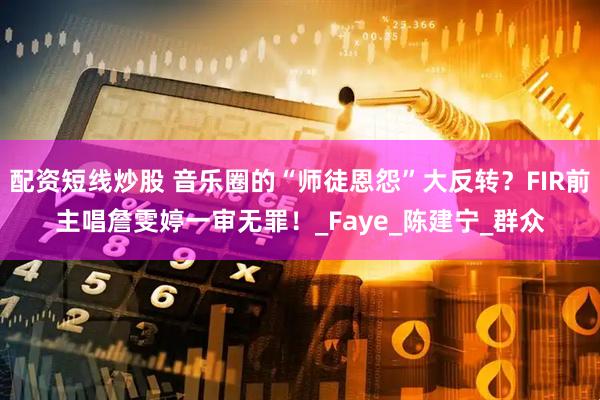 配资短线炒股 音乐圈的“师徒恩怨”大反转？FIR前主唱詹雯婷一审无罪！_Faye_陈建宁_群众
