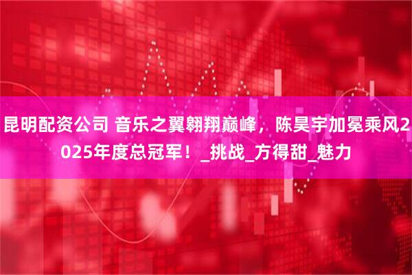 昆明配资公司 音乐之翼翱翔巅峰，陈昊宇加冕乘风2025年度总冠军！_挑战_方得甜_魅力