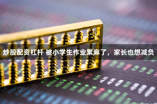 炒股配资杠杆 被小学生作业累麻了，家长也想减负