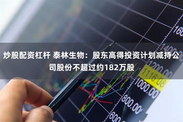 炒股配资杠杆 泰林生物：股东高得投资计划减持公司股份不超过约182万股