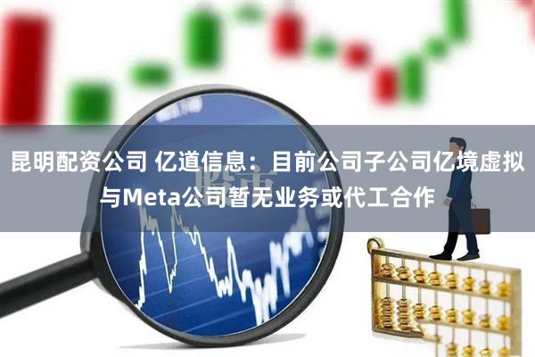 昆明配资公司 亿道信息：目前公司子公司亿境虚拟与Meta公司暂无业务或代工合作