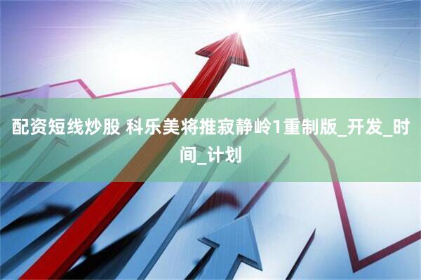 配资短线炒股 科乐美将推寂静岭1重制版_开发_时间_计划
