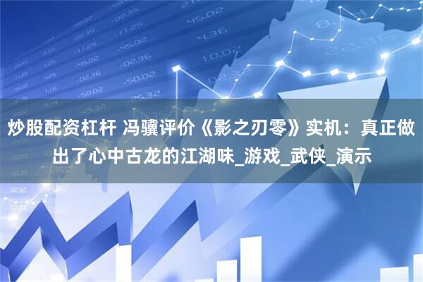 炒股配资杠杆 冯骥评价《影之刃零》实机：真正做出了心中古龙的江湖味_游戏_武侠_演示