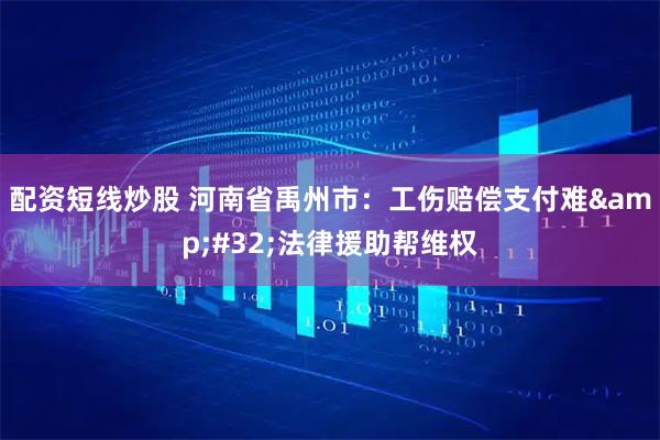 配资短线炒股 河南省禹州市：工伤赔偿支付难&#32;法律援助帮维权