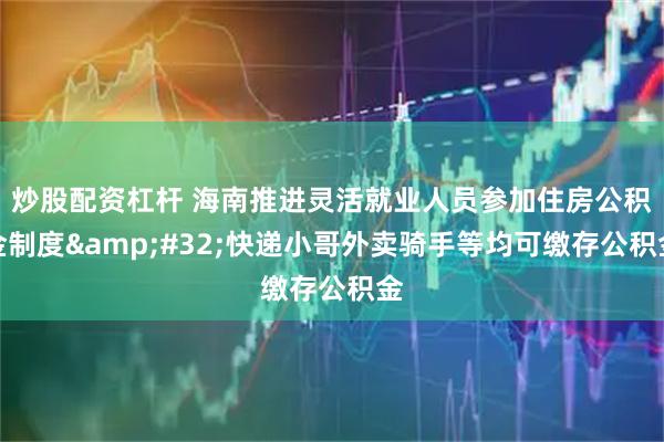 炒股配资杠杆 海南推进灵活就业人员参加住房公积金制度&#32;快递小哥外卖骑手等均可缴存公积金