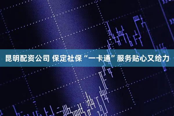 昆明配资公司 保定社保“一卡通”服务贴心又给力