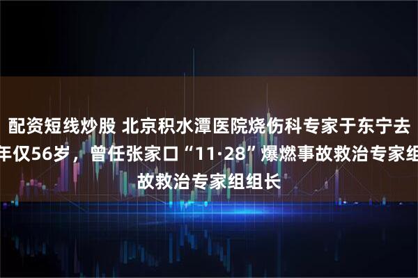 配资短线炒股 北京积水潭医院烧伤科专家于东宁去世，年仅56岁，曾任张家口“11·28”爆燃事故救治专家组组长