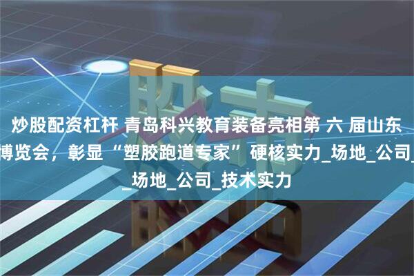 炒股配资杠杆 青岛科兴教育装备亮相第 六 届山东体育用品博览会，彰显 “塑胶跑道专家” 硬核实力_场地_公司_技术实力