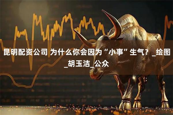 昆明配资公司 为什么你会因为“小事”生气？_绘图_胡玉洁_公众