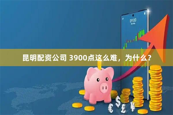 昆明配资公司 3900点这么难，为什么？