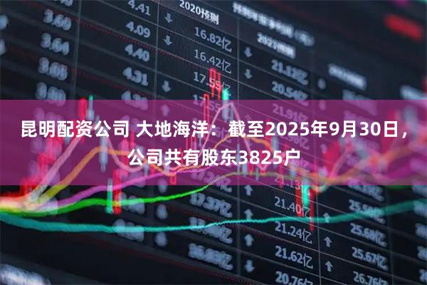 昆明配资公司 大地海洋：截至2025年9月30日，公司共有股东3825户