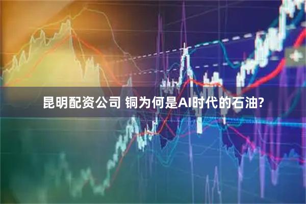 昆明配资公司 铜为何是AI时代的石油?