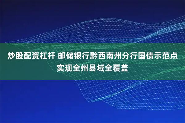 炒股配资杠杆 邮储银行黔西南州分行国债示范点实现全州县域全覆盖