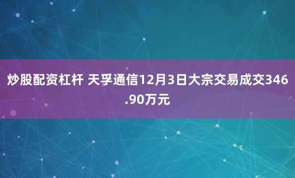 炒股配资杠杆 天孚通信12月3日大宗交易成交346.90万元