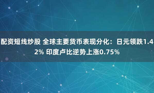 配资短线炒股 全球主要货币表现分化：日元领跌1.42% 印度卢比逆势上涨0.75%