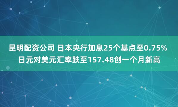 昆明配资公司 日本央行加息25个基点至0.75% 日元对美元汇率跌至157.48创一个月新高