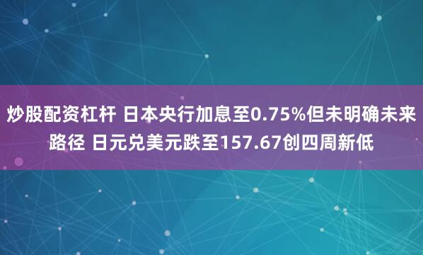 炒股配资杠杆 日本央行加息至0.75%但未明确未来路径 日元兑美元跌至157.67创四周新低