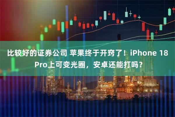 比较好的证券公司 苹果终于开窍了！iPhone 18 Pro上可变光圈，安卓还能打吗？