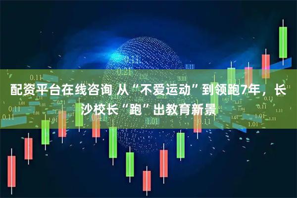 配资平台在线咨询 从“不爱运动”到领跑7年，长沙校长“跑”出教育新景