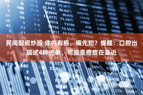 民间配资炒股 体内有癌，嘴先知？提醒：口腔出现这4种迹象，可能是癌症在靠近