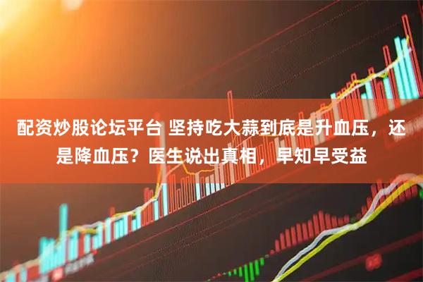 配资炒股论坛平台 坚持吃大蒜到底是升血压，还是降血压？医生说出真相，早知早受益