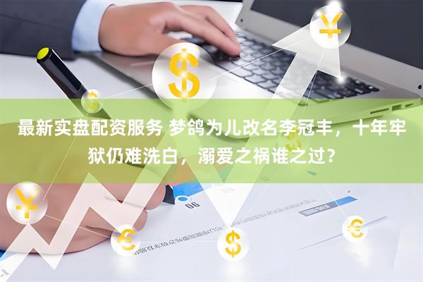 最新实盘配资服务 梦鸽为儿改名李冠丰，十年牢狱仍难洗白，溺爱之祸谁之过？