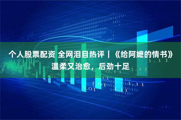 个人股票配资 全网泪目热评|《给阿嬷的情书》温柔又治愈,后劲十足