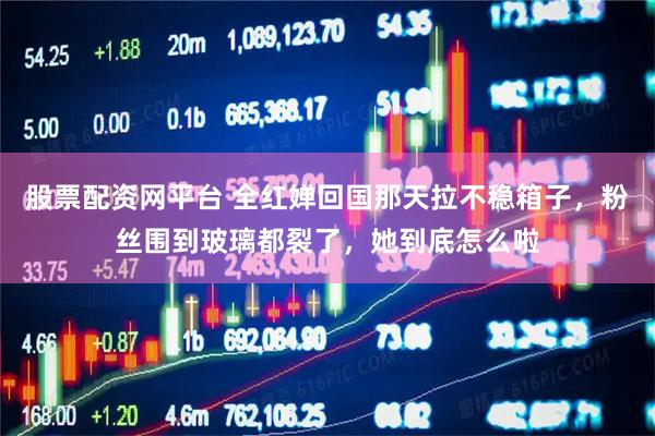 股票配资网平台 全红婵回国那天拉不稳箱子，粉丝围到玻璃都裂了，她到底怎么啦