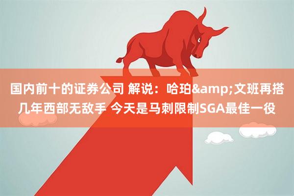 国内前十的证券公司 解说：哈珀&文班再搭几年西部无敌手 今天是马刺限制SGA最佳一役