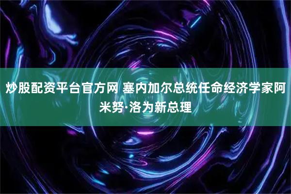 炒股配资平台官方网 塞内加尔总统任命经济学家阿米努·洛为新总理