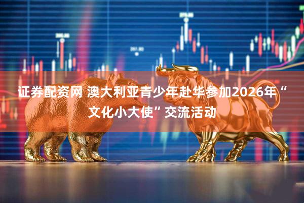 证券配资网 澳大利亚青少年赴华参加2026年“文化小大使”交流活动