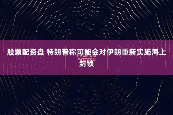 股票配资盘 特朗普称可能会对伊朗重新实施海上封锁