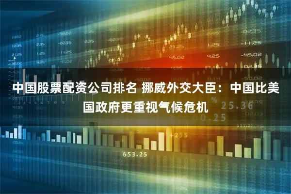 中国股票配资公司排名 挪威外交大臣：中国比美国政府更重视气候危机