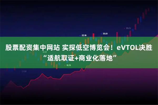 股票配资集中网站 实探低空博览会！eVTOL决胜“适航取证+商业化落地”