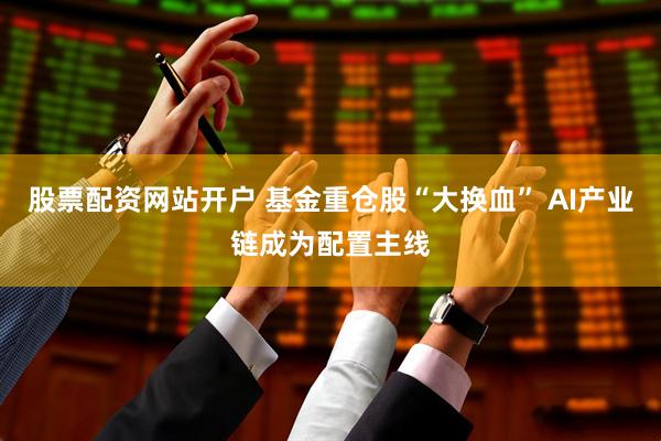 股票配资网站开户 基金重仓股“大换血” AI产业链成为配置主线